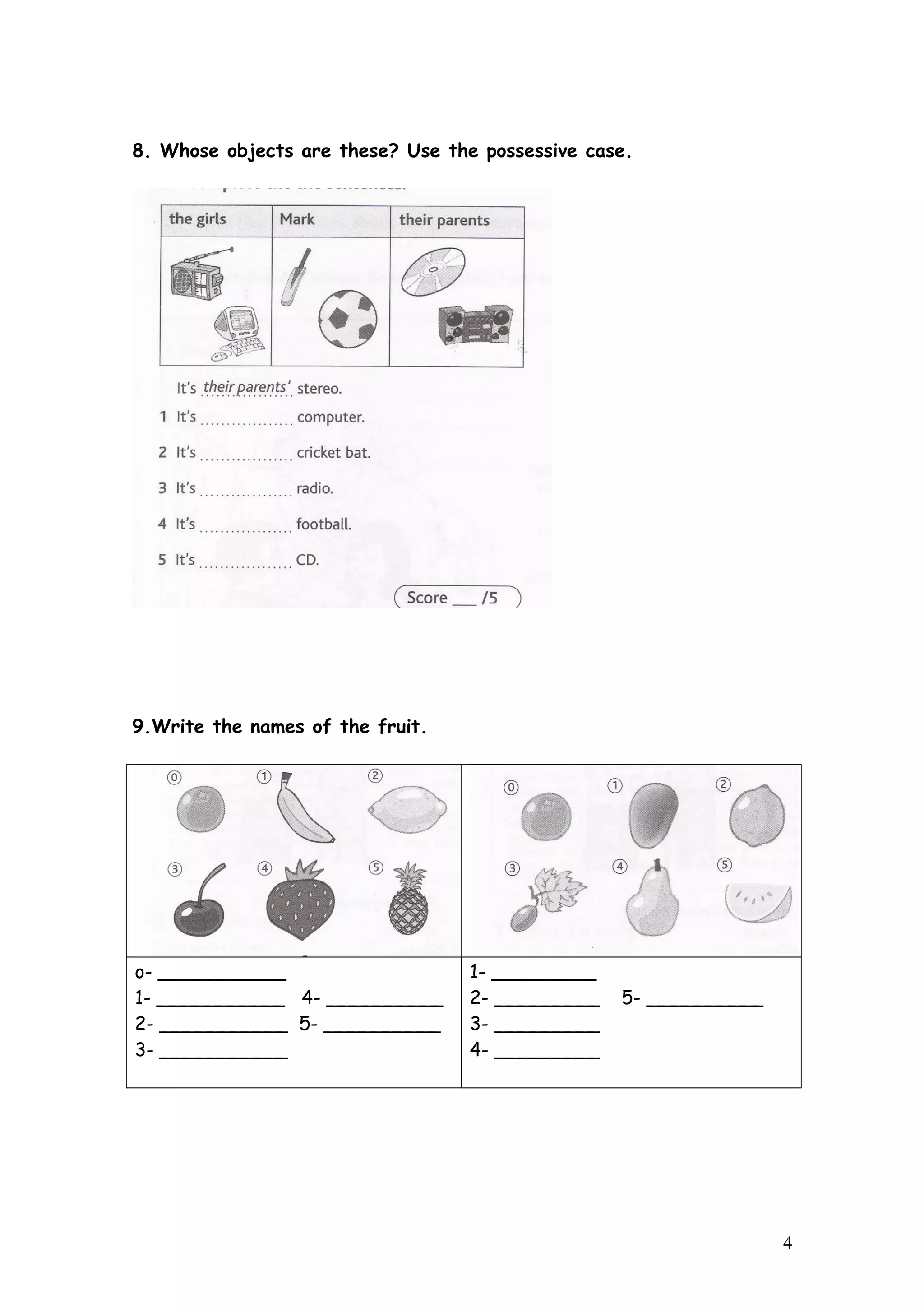 8. Whose objects are these? Use the possessive case.
9.Write the names of the fruit.
o- ___________
1- ___________ 4- __________
2- ___________ 5- __________
3- ___________
1- _________
2- _________ 5- __________
3- _________
4- _________
4
 