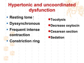 Hypertonic and uncoordinated dysfunction Resting tone  Dyssynchronous Frequent intense contraction Constriction ring Tocolysis   Decrease oxytocin  Cesarean section Sedation 