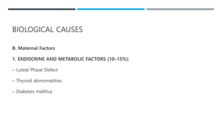 B. Maternal Factors
1. ENDOCRINE AND METABOLIC FACTORS (10–15%):
– Luteal Phase Defect
– Thyroid abnormalities
– Diabetes mellitus
BIOLOGICAL CAUSES
 