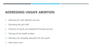ADDRESSING UNSAFE ABORTION
6. Advocacy for safe abortion services.
7. Educating the girl child.
8. Provision of youth and adolescent friendly services
9. Training of the health workers
10. Advocacy for Sexuality education for the youth
11. And many more
 