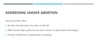 Service providers Must:
 Be well-informed about the status of the law
 Offer women high quality services and a choice of appropriate technologies
 Provide confidential, compassionate counseling
ADDRESSING UNSAFE ABORTION
 