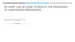 SO WHAT CAN BE DONE TO REDUCE THE PREVALENCE
OF UNINTENDED PREGNANCIES
Discuss this in groups of 3 in
……………………5 minutes………………………
 