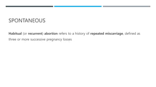 SPONTANEOUS
Habitual (or recurrent) abortion refers to a history of repeated miscarriage, defined as
three or more successive pregnancy losses
 