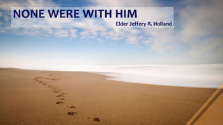 NONE WERE WITH HIM
Elder Jeffery R. Holland
 