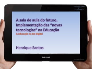 Henrique Santos
A sala de aula do futuro.
Implementação das “novas
tecnologias” na Educação
A educação na Era Digital
Henrique Santos
 