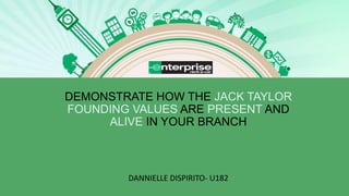 DEMONSTRATE HOW THE JACK TAYLOR
FOUNDING VALUES ARE PRESENT AND
ALIVE IN YOUR BRANCH
DANNIELLE DISPIRITO- U182
 