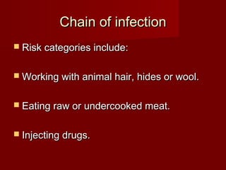 Chain of infectionChain of infection
 Risk categories include:Risk categories include:
 Working with animal hair, hides or wool.Working with animal hair, hides or wool.
 Eating raw or undercooked meat.Eating raw or undercooked meat.
 Injecting drugs.Injecting drugs.
 