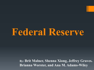 Federal Reserve
By: Brit Malner, Shenna Xiong, Jeffrey Graves.
Brianna Worster, and Ana M. Adams-Wiley
 