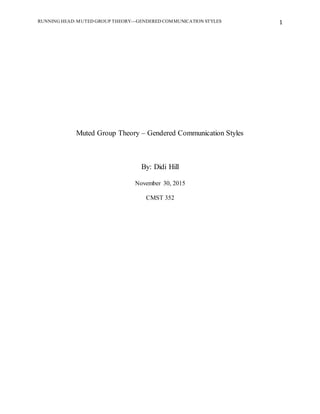 RUNNING HEAD:MUTED GROUP THEORY—GENDERED COMMUNICATION STYLES 1
Muted Group Theory – Gendered Communication Styles
By: Didi Hill
November 30, 2015
CMST 352
 