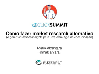 Como fazer market research alternativo
Mário Alcântara
@malcantara
(e gerar fantásticos insights para uma estratégia de comunicação)
 