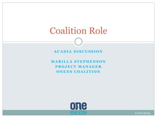 Coalition Role 
ACADIA DISCUSSION 
MARILLA STEPHENSON 
PROJECT MANAGER 
ONENS COALITION 
11/27/2014 
 