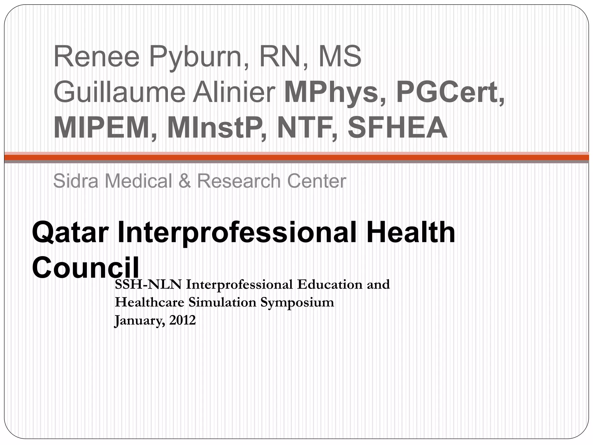 Renee Pyburn, RN, MS
Guillaume Alinier MPhys, PGCert,
MIPEM, MInstP, NTF, SFHEA
Sidra Medical & Research Center
Qatar Interprofessional Health
CouncilSSH-NLN Interprofessional Education and
Healthcare Simulation Symposium
January, 2012
 