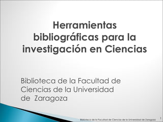 Herramientas bibliográficas para la investigación en Ciencias Biblioteca de la Facultad de Ciencias de la Universidad  de  Zaragoza Biblioteca de la Facultad de Ciencias de la Universidad de Zaragoza 