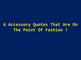 6 Accessory Quotes That Are On
The Point Of Fashion !
 