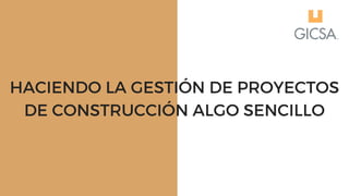 HACIENDO LA GESTIÓN DE PROYECTOS
DE CONSTRUCCIÓN ALGO SENCILLO
 