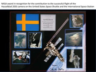 NASA award in recognition for the contribution to the successful flight of the
Hasselblad 203S camera on the United States Space Shuttle and the International Space Station
 