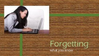 Forgetting
what you know