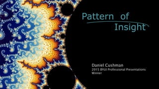 Pattern of
Insight
Daniel Cushman
2015 BYUI Professional Presentations
Winner
 
