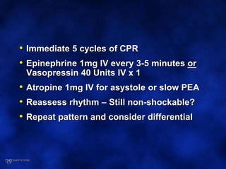 • Immediate 5 cycles of CPR
• Epinephrine 1mg IV every 3-5 minutes or
Vasopressin 40 Units IV x 1
• Atropine 1mg IV for asystole or slow PEA
• Reassess rhythm – Still non-shockable?
• Repeat pattern and consider differential
 