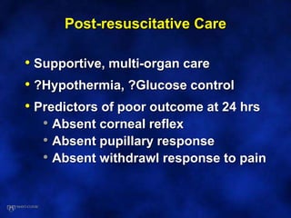 Post-resuscitative Care
• Supportive, multi-organ care
• ?Hypothermia, ?Glucose control
• Predictors of poor outcome at 24 hrs
• Absent corneal reflex
• Absent pupillary response
• Absent withdrawl response to pain
 