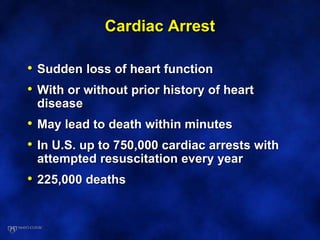 Cardiac Arrest
• Sudden loss of heart function
• With or without prior history of heart
disease
• May lead to death within minutes
• In U.S. up to 750,000 cardiac arrests with
attempted resuscitation every year
• 225,000 deaths
 
