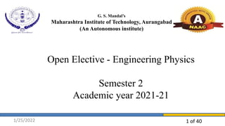 1 of 40
Open Elective - Engineering Physics
Semester 2
Academic year 2021-21
G. S. Mandal’s
Maharashtra Institute of Technology, Aurangabad
(An Autonomous institute)
1/25/2022
 