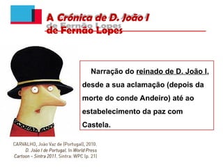 A Crónica de D. João I
de Fernão Lopes
Narração do reinado de D. João I,
desde a sua aclamação (depois da
morte do conde Andeiro) até ao
estabelecimento da paz com
Castela.
 