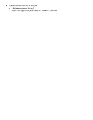 4. a. ¿Es realmente “sencillo” el trabajo?
b. ¿Qué pasa con estos jóvenes?
c. ¿Cómo será la película? ¿Hablará de una vida...