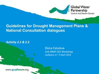 Guidelines for Drought Management Plans &
National Consultation dialogues
Activity 2.1 & 2.2
Elena Fatulova
2nd IDMP CEE Workshop
Ljubljana, 8 – 9 April 2014
 
