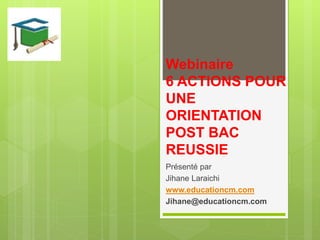 Webinaire
6 ACTIONS POUR
UNE
ORIENTATION
POST BAC
REUSSIE
Présenté par
Jihane Laraichi
www.educationcm.com
Jihane@educationcm.com
 