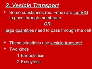 2. Vesicle Transport
2. Vesicle Transport
 Some substances (ex. Food) are
Some substances (ex. Food) are too BIG
too BIG
to pass through membrane
to pass through membrane
OR
OR
large quantities
large quantities need to pass through the cell
need to pass through the cell
 These situations use
These situations use vesicle transport
vesicle transport
 Two kinds
Two kinds
1.
1.Endocytosis
Endocytosis
2.
2.Exocytosis
Exocytosis
 