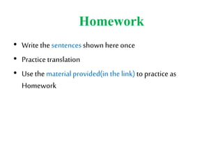 Homework
• Write thesentencesshown hereonce
• Practice translation
• Use thematerialprovided(in the link) to practice as
Homework
 