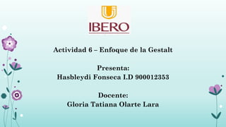 Actividad 6 – Enfoque de la Gestalt
Presenta:
Hasbleydi Fonseca I.D 900012353
Docente:
Gloria Tatiana Olarte Lara
 