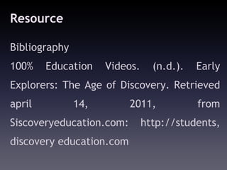 Resource

Bibliography
100%    Education    Videos.     (n.d.).   Early
Explorers: The Age of Discovery. Retrieved
april          14,        2011,            from
Siscoveryeducation.com:        http://students,
discovery education.com
 