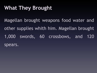 What They Brought

Magellan brought weapons food water and
other supplies whith him. Magellan brought
1,000 swords, 60 crossbows, and 120
spears.
 