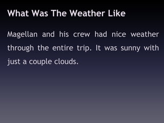 What Was The Weather Like

Magellan and his crew had nice weather
through the entire trip. It was sunny with
just a couple clouds.
 