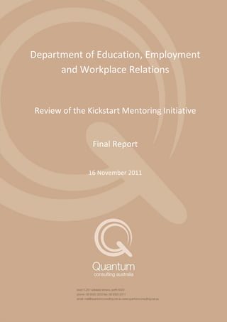 Review of the Kickstart Mentoring Initiative 
Review of the Kickstart Mentoring Initiative - Interim Report 1 
Department of Education, Employment and Workplace Relations 
Review of the Kickstart Mentoring Initiative 
Final Report 
16 November 2011  