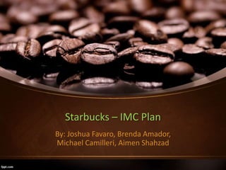 Starbucks – IMC Plan
By: Joshua Favaro, Brenda Amador,
Michael Camilleri, Aimen Shahzad
 