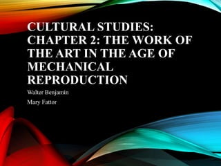 CULTURAL STUDIES:
CHAPTER 2: THE WORK OF
THE ART IN THE AGE OF
MECHANICAL
REPRODUCTION
Walter Benjamin
Mary Fattor
 
