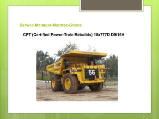 Service Manager-Mantrac-Ghana
CPT (Certified Power-Train Rebuilds) 10x777D D9/16H
 