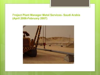 Project Plant Manager Metal Services- Saudi Arabia
(April 2006-February 2007)
 