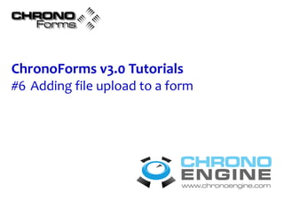 CHRONO
  Forms



ChronoForms v3.0 Tutorials
#6 Adding file upload to a form




                            CHRONO
                            ENGINE
                            www.chronoengine.com
 