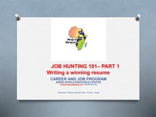 CAREER AND JOB PROGRAM
ANENI AFRICA RESOURCE CENTRE
infoaneniafrica@gmail.com | aneniafrica.org
Training by: Treeside Learning Centre – Toronto, Canada
JOB HUNTING 101– PART 1
Writing a winning resume
 