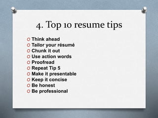 4. Top 10 resume tips
O Think ahead
O Tailor your résumé
O Chunk it out
O Use action words
O Proofread
O Repeat Tip 5
O Make it presentable
O Keep it concise
O Be honest
O Be professional
 