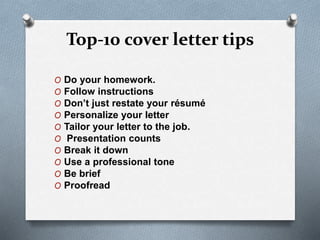 Top-10 cover letter tips
O Do your homework.
O Follow instructions
O Don’t just restate your résumé
O Personalize your letter
O Tailor your letter to the job.
O Presentation counts
O Break it down
O Use a professional tone
O Be brief
O Proofread
 