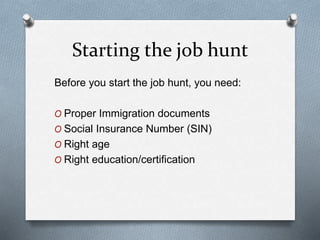 Starting the job hunt
Before you start the job hunt, you need:
O Proper Immigration documents
O Social Insurance Number (SIN)
O Right age
O Right education/certification
 