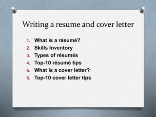 Writing a resume and cover letter
1. What is a résumé?
2. Skills Inventory
3. Types of résumés
4. Top-10 résumé tips
5. What is a cover letter?
6. Top-10 cover letter tips
 