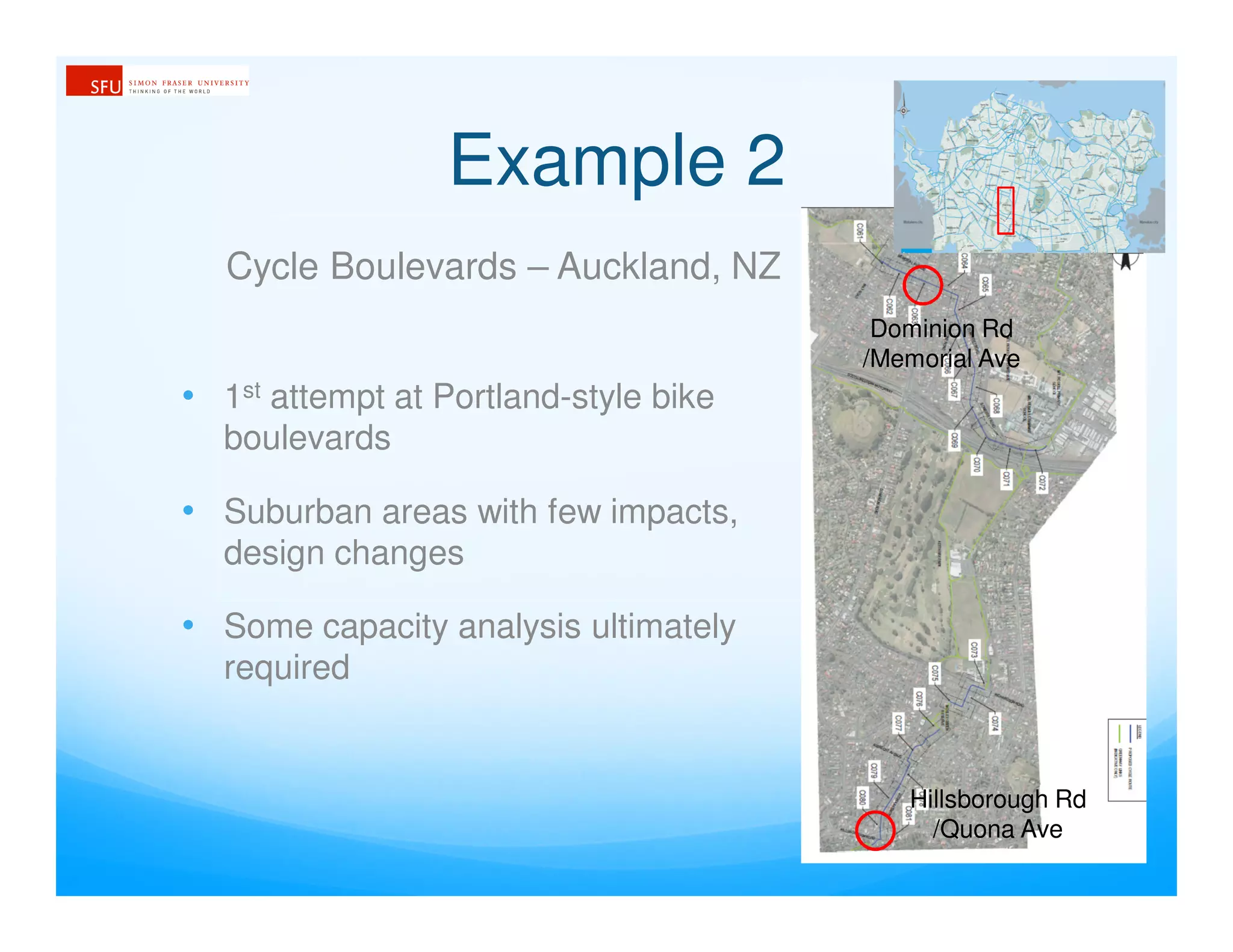 Example 2
Cycle Boulevards – Auckland, NZ
Hillsborough Rd
/Quona Ave
Dominion Rd
/Memorial Ave
• 1st attempt at Portland-style bike
boulevards
• Suburban areas with few impacts,
design changes
• Some capacity analysis ultimately
required
 
