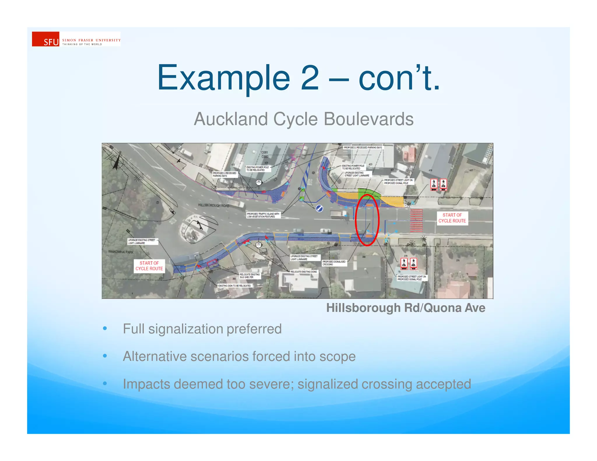 Example 2 – con’t.
Auckland Cycle Boulevards
Hillsborough Rd/Quona Ave
• Full signalization preferred
• Alternative scenarios forced into scope
• Impacts deemed too severe; signalized crossing accepted
 