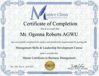 Master Certificate in Business Management
has successfully completed the studies and satisfied the requirements by passing the
Certificate of Completion
Management Skills & Leadership Development Course
and is awarded this
William L Evans - President
30thThis
Certification Course 10111
This is to certify that
Mr. Ogonna Roberts AGWU
Day of April 2015
 